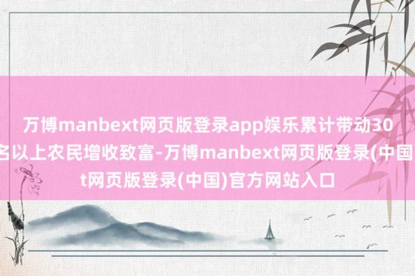 万博manbext网页版登录app娱乐累计带动30户以上或100名以上农民增收致富-万博manbext网页版登录(中国)官方网站入口