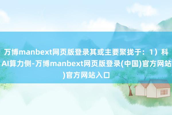 万博manbext网页版登录其或主要聚拢于:1)科技:AI算力侧-万博manbext网页版登录(中国)官方网站入口