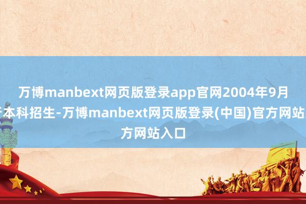 万博manbext网页版登录app官网2004年9月运行本科招生-万博manbext网页版登录(中国)官方网站入口