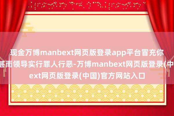 现金万博manbext网页版登录app平台冒充你的亲一又、共事甚而领导实行罪人行恶-万博manbext网页版登录(中国)官方网站入口