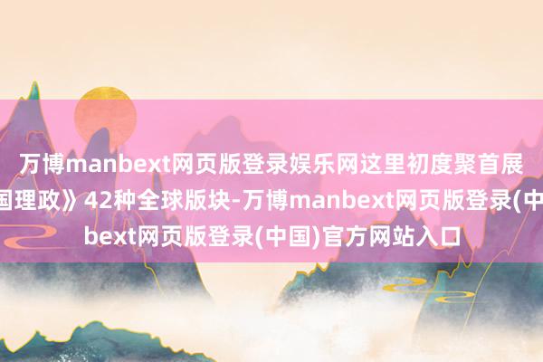 万博manbext网页版登录娱乐网这里初度聚首展示《习近平谈治国理政》42种全球版块-万博manbext网页版登录(中国)官方网站入口