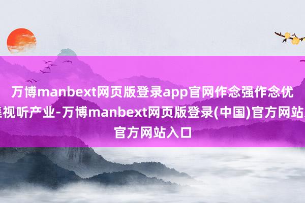 万博manbext网页版登录app官网作念强作念优麇集视听产业-万博manbext网页版登录(中国)官方网站入口