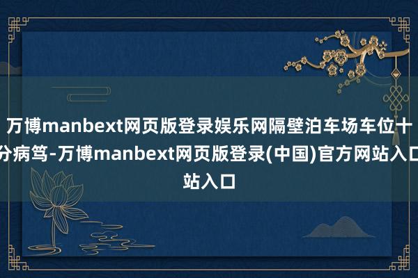 万博manbext网页版登录娱乐网隔壁泊车场车位十分病笃-万博manbext网页版登录(中国)官方网站入口