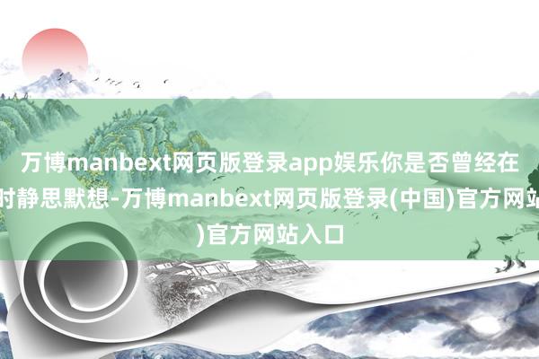 万博manbext网页版登录app娱乐你是否曾经在写稿时静思默想-万博manbext网页版登录(中国)官方网站入口