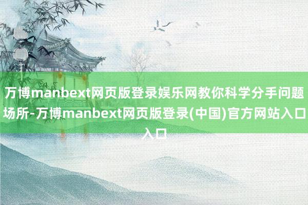 万博manbext网页版登录娱乐网教你科学分手问题场所-万博manbext网页版登录(中国)官方网站入口