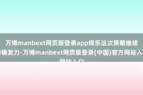 万博manbext网页版登录app娱乐这次策略继续精确发力-万博manbext网页版登录(中国)官方网站入口