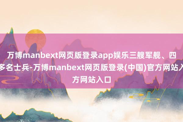 万博manbext网页版登录app娱乐三艘军舰、四千多名士兵-万博manbext网页版登录(中国)官方网站入口