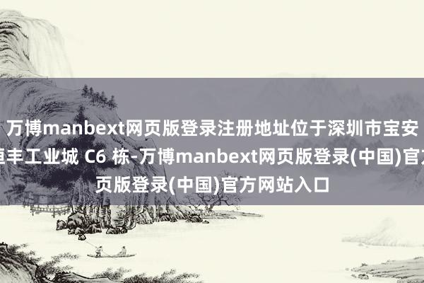 万博manbext网页版登录注册地址位于深圳市宝安区洲石路恒丰工业城 C6 栋-万博manbext网页版登录(中国)官方网站入口