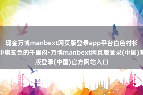 现金万博manbext网页版登录app平台白色衬衫的清白简略中庸玄色的千里闷-万博manbext网页版登录(中国)官方网站入口