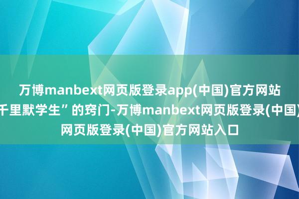 万博manbext网页版登录app(中国)官方网站亦然她和气“千里默学生”的窍门-万博manbext网页版登录(中国)官方网站入口