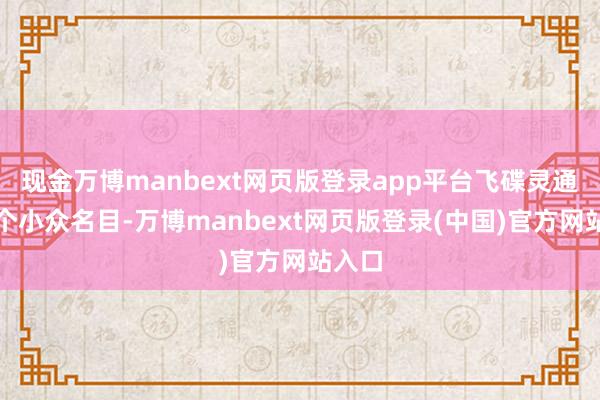 现金万博manbext网页版登录app平台飞碟灵通是一个小众名目-万博manbext网页版登录(中国)官方网站入口
