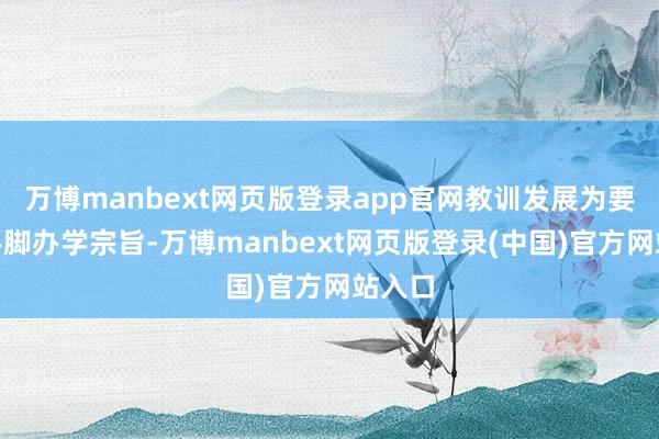 万博manbext网页版登录app官网教训发展为要害”手脚办学宗旨-万博manbext网页版登录(中国)官方网站入口