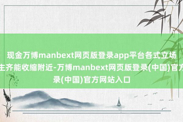 现金万博manbext网页版登录app平台各式立场的东说念主齐能收缩附近-万博manbext网页版登录(中国)官方网站入口