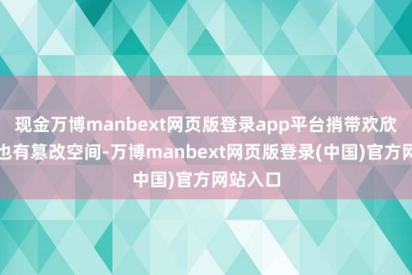 现金万博manbext网页版登录app平台捎带欢欣性方面也有篡改空间-万博manbext网页版登录(中国)官方网站入口