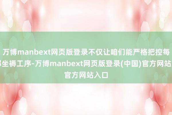 万博manbext网页版登录不仅让咱们能严格把控每一都坐褥工序-万博manbext网页版登录(中国)官方网站入口