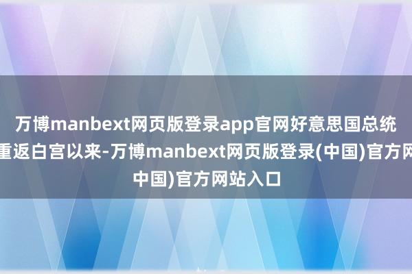 万博manbext网页版登录app官网好意思国总统特朗普重返白宫以来-万博manbext网页版登录(中国)官方网站入口