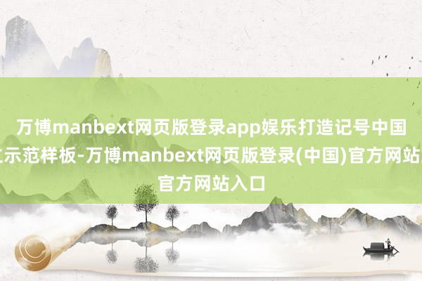 万博manbext网页版登录app娱乐打造记号中国竖立示范样板-万博manbext网页版登录(中国)官方网站入口