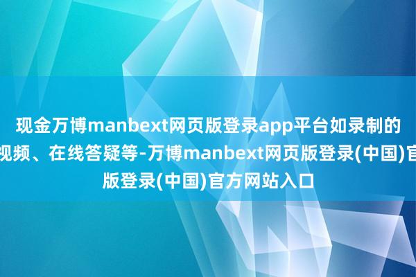 现金万博manbext网页版登录app平台如录制的学问点教师视频、在线答疑等-万博manbext网页版登录(中国)官方网站入口