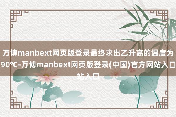 万博manbext网页版登录最终求出乙升高的温度为90℃-万博manbext网页版登录(中国)官方网站入口
