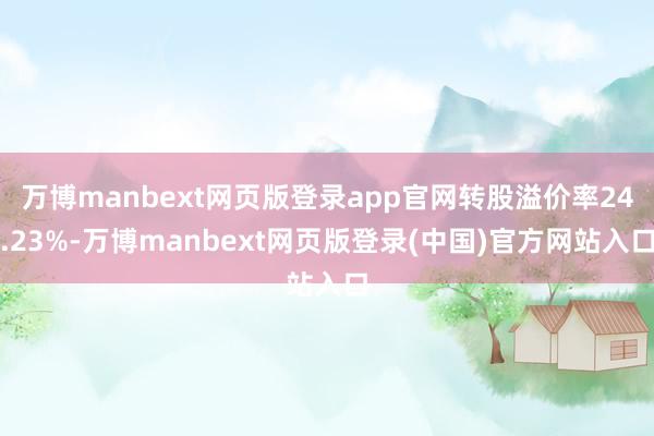 万博manbext网页版登录app官网转股溢价率24.23%-万博manbext网页版登录(中国)官方网站入口