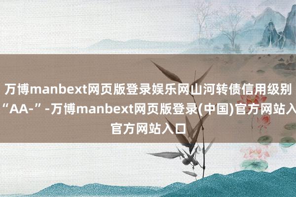 万博manbext网页版登录娱乐网山河转债信用级别为“AA-”-万博manbext网页版登录(中国)官方网站入口