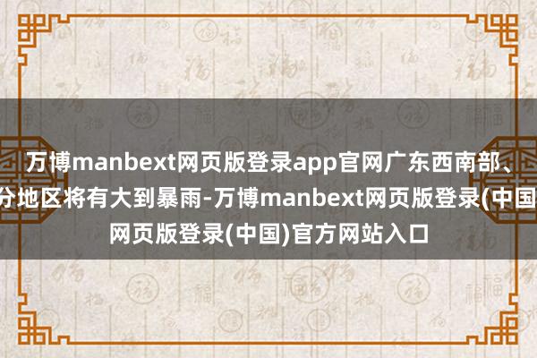 万博manbext网页版登录app官网广东西南部、海南岛等地部分地区将有大到暴雨-万博manbext网页版登录(中国)官方网站入口