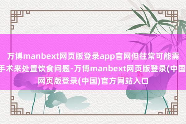 万博manbext网页版登录app官网但往常可能需要通过胃造瘘手术来处置饮食问题-万博manbext网页版登录(中国)官方网站入口