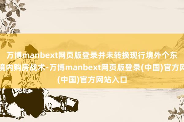 万博manbext网页版登录并未转换现行境外个东说念主境内购房战术-万博manbext网页版登录(中国)官方网站入口