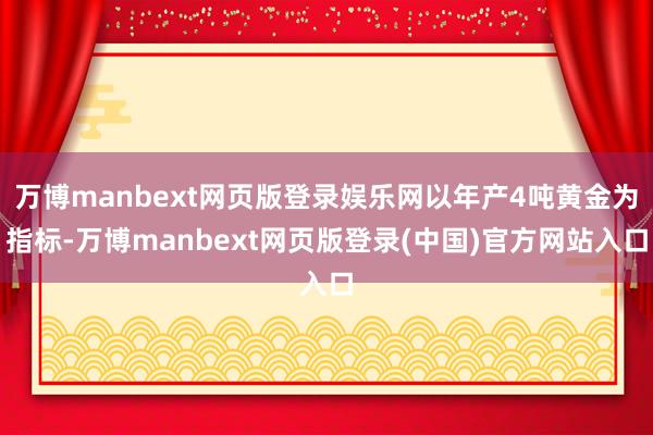万博manbext网页版登录娱乐网以年产4吨黄金为指标-万博manbext网页版登录(中国)官方网站入口