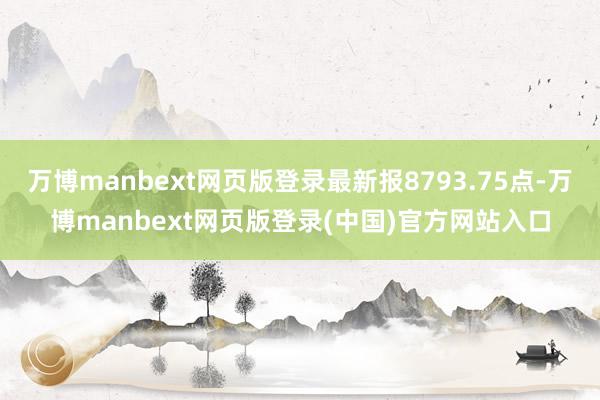 万博manbext网页版登录最新报8793.75点-万博manbext网页版登录(中国)官方网站入口