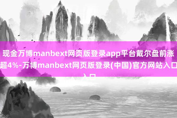 现金万博manbext网页版登录app平台戴尔盘前涨超4%-万博manbext网页版登录(中国)官方网站入口